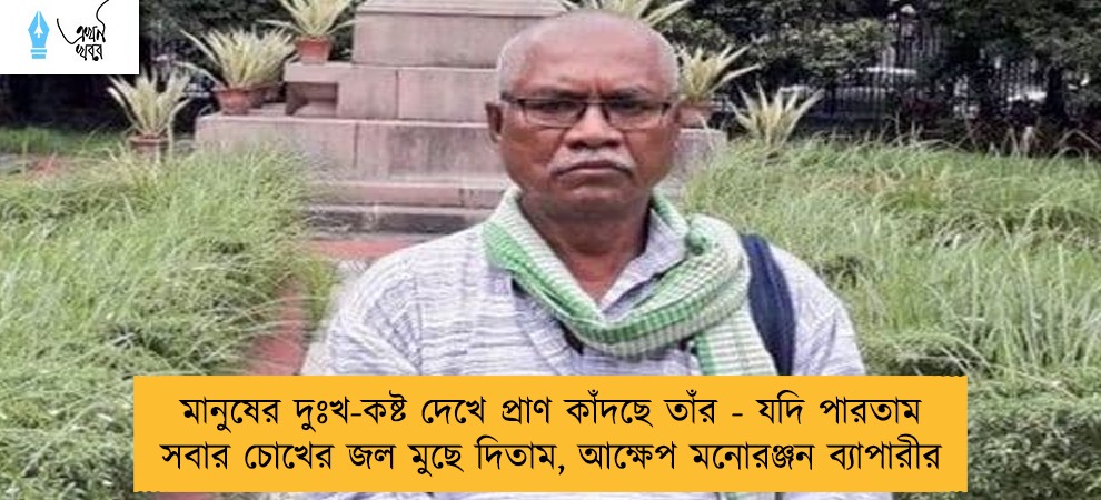 মানুষের দুঃখ-কষ্ট দেখে প্রাণ কাঁদছে তাঁর - যদি পারতাম সবার চোখের জল মুছে দিতাম, আক্ষেপ মনোরঞ্জন ব্যাপারীর