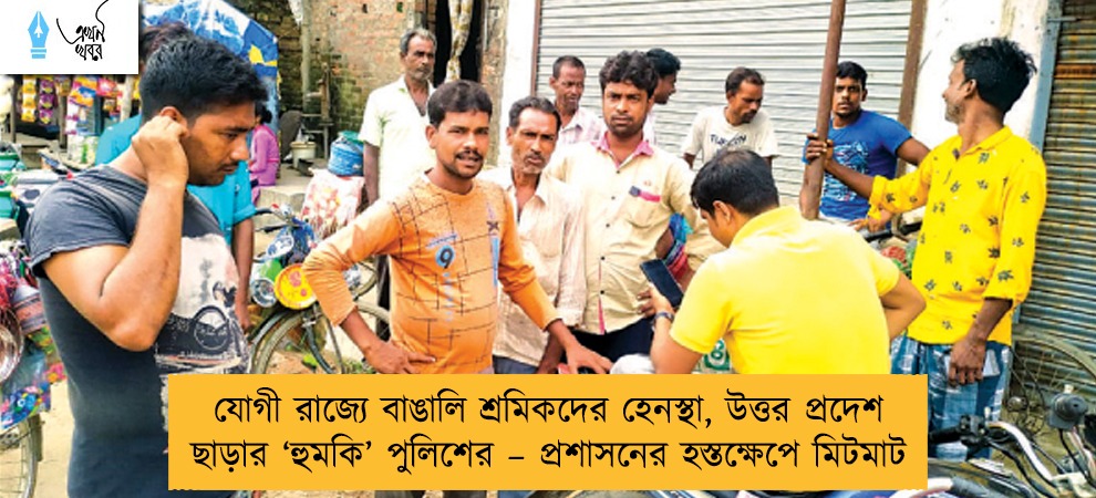 যোগী রাজ্যে বাঙালি শ্রমিকদের হেনস্থা, উত্তর প্রদেশ ছাড়ার ‘হুমকি’ পুলিশের – প্রশাসনের হস্তক্ষেপে মিটমাট