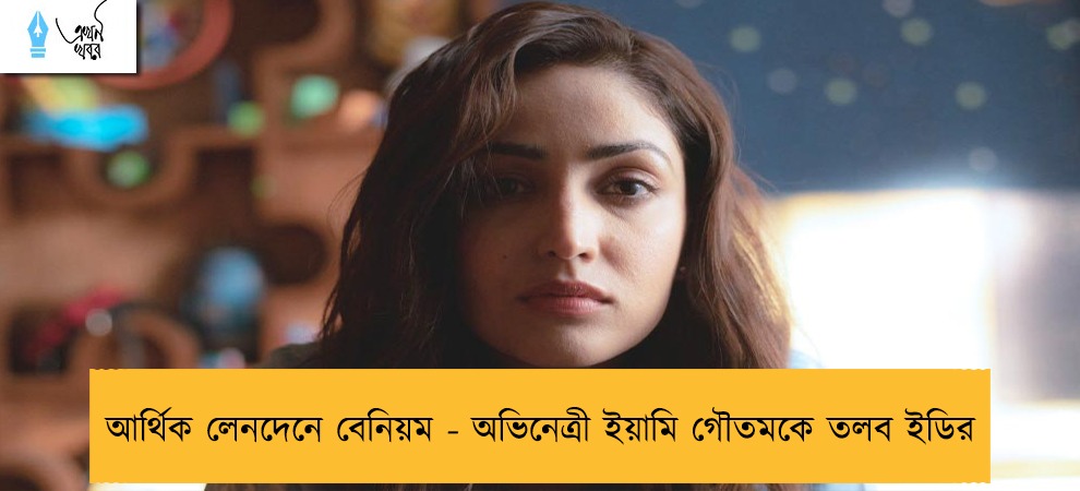 আর্থিক লেনদেনে বেনিয়ম - অভিনেত্রী ইয়ামি গৌতমকে তলব ইডির