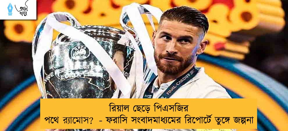 রিয়াল ছেড়ে পিএসজির পথে র‍্যামোস? - ফরাসি সংবাদমাধ্যমের রিপোর্টে তুঙ্গে জল্পনা