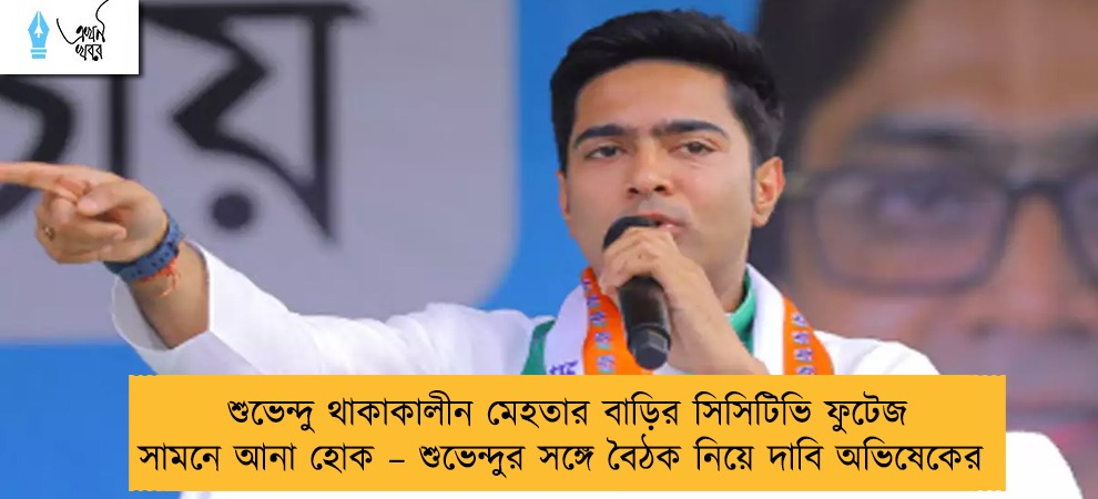শুভেন্দু থাকাকালীন মেহতার বাড়ির সিসিটিভি ফুটেজ সামনে আনা হোক – শুভেন্দুর সঙ্গে বৈঠক নিয়ে দাবি অভিষেকের