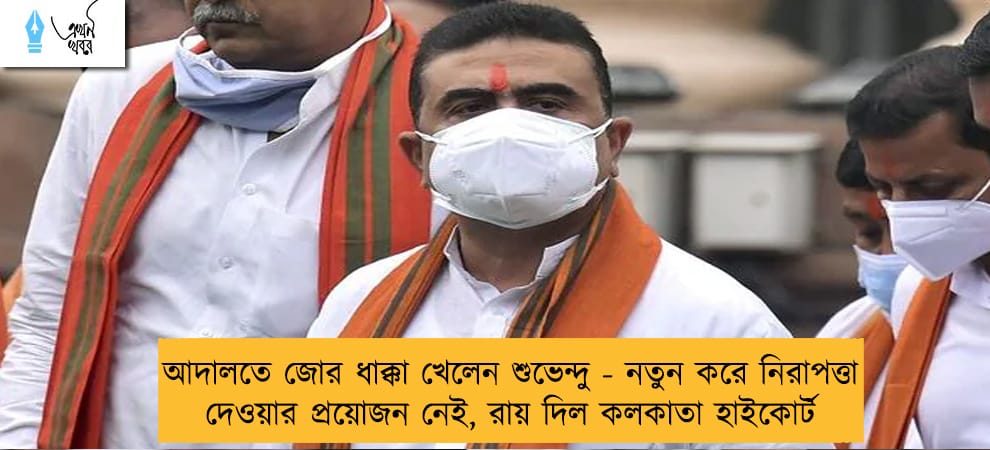 আদালতে জোর ধাক্কা খেলেন শুভেন্দু - নতুন করে নিরাপত্তা দেওয়ার প্রয়োজন নেই, রায় দিল কলকাতা হাইকোর্ট