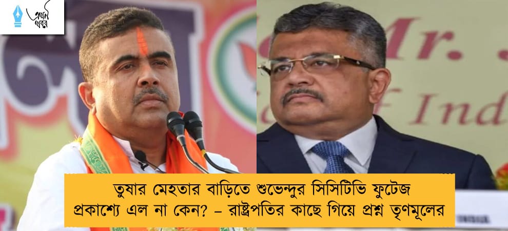 তুষার মেহতার বাড়িতে শুভেন্দুর সিসিটিভি ফুটেজ প্রকাশ্যে এল না কেন? – রাষ্ট্রপতির কাছে গিয়ে প্রশ্ন তৃণমূলের