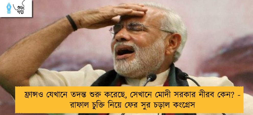 ফ্রান্সও যেখানে তদন্ত শুরু করেছে, সেখানে মোদী সরকার নীরব কেন? - রাফাল চুক্তি নিয়ে ফের সুর চড়াল কংগ্রেস
