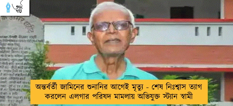 অন্তর্বর্তী জামিনের শুনানির আগেই মৃত্যু - শেষ নিঃশ্বাস ত্যাগ করলেন এলগার পরিষদ মামলায় অভিযুক্ত স্ট্যান স্বামী
