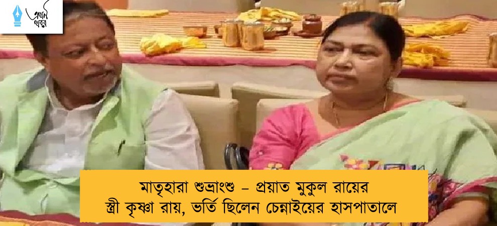 মাতৃহারা শুভ্রাংশু – প্রয়াত মুকুল রায়ের স্ত্রী কৃষ্ণা রায়, ভর্তি ছিলেন চেন্নাইয়ের হাসপাতালে
