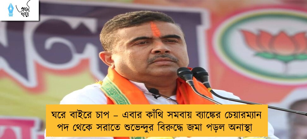 ঘরে বাইরে চাপ – এবার কাঁথি সমবায় ব্যাঙ্কের চেয়ারম্যান পদ থেকে সরাতে শুভেন্দুর বিরুদ্ধে জমা পড়ল অনাস্থা