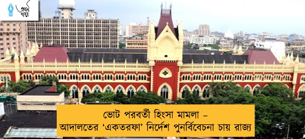 ভোট পরবর্তী হিংসা মামলা – আদালতের ‘একতরফা’ নির্দেশ পুনর্বিবেচনা চায় রাজ্য