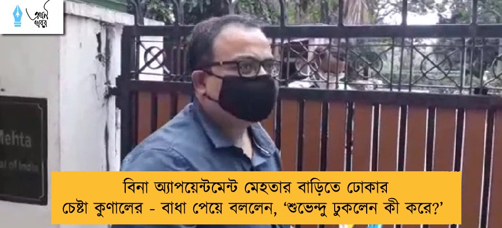 বিনা অ্যাপয়েন্টমেন্ট মেহতার বাড়িতে ঢোকার চেষ্টা কুণালের - বাধা পেয়ে বললেন, ‘শুভেন্দু ঢুকলেন কী করে?’
