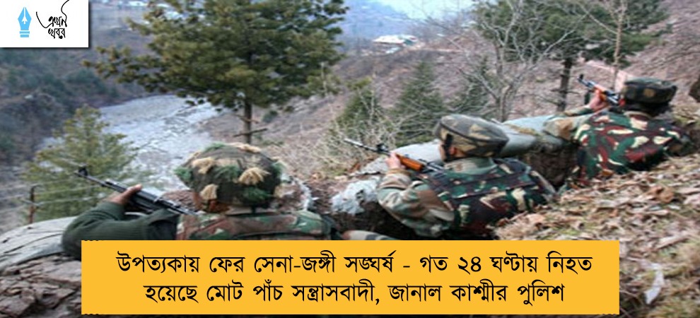 উপত্যকায় ফের সেনা-জঙ্গী সঙ্ঘর্ষ - গত ২৪ ঘণ্টায় নিহত হয়েছে মোট পাঁচ সন্ত্রাসবাদী, জানাল কাশ্মীর পুলিশ