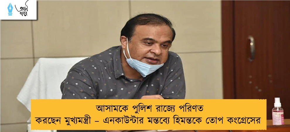 আসামকে পুলিশ রাজ্যে পরিণত করছেন মুখ্যমন্ত্রী – এনকাউন্টার মন্তব্যে হিমন্তকে তোপ কংগ্রেসের