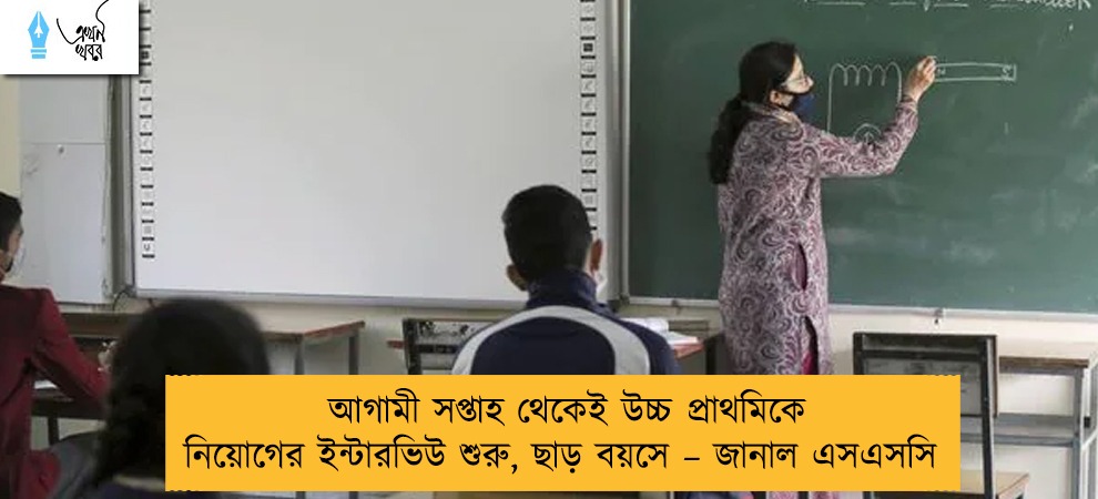 আগামী সপ্তাহ থেকেই উচ্চ প্রাথমিকে নিয়োগের ইন্টারভিউ শুরু, ছাড় বয়সে – জানাল এসএসসি