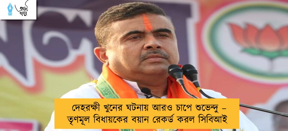 দেহরক্ষী খুনের ঘটনায় আরও চাপে শুভেন্দু – তৃণমূল বিধায়কের বয়ান রেকর্ড করল সিবিআই
