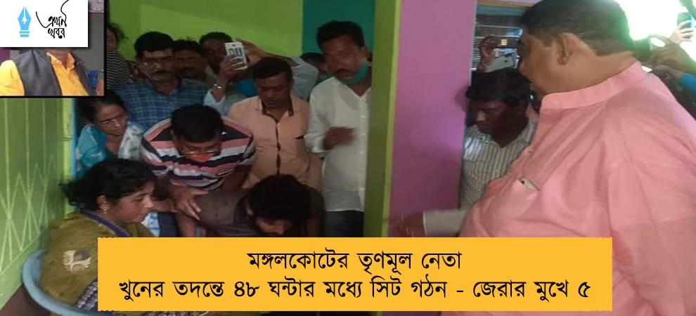 মঙ্গলকোটের তৃণমূল নেতা খুনের তদন্তে ৪৮ ঘন্টার মধ্যে সিট গঠন - জেরার মুখে ৫