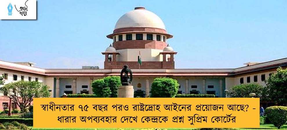 স্বাধীনতার ৭৫ বছর পরও রাষ্ট্রদ্রোহ আইনের প্রয়োজন আছে? - ধারার অপব্যবহার দেখে কেন্দ্রকে প্রশ্ন সুপ্রিম কোর্টের