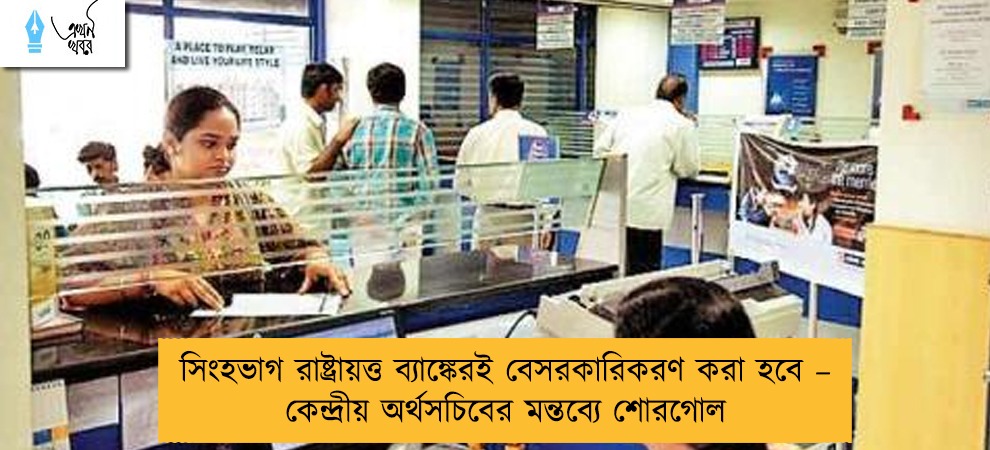 সিংহভাগ রাষ্ট্রায়ত্ত ব্যাঙ্কেরই বেসরকারিকরণ করা হবে – কেন্দ্রীয় অর্থসচিবের মন্তব্যে শোরগোল