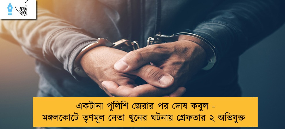 একটানা পুলিশি জেরার পর দোষ কবুল - মঙ্গলকোটে তৃণমূল নেতা খুনের ঘটনায় গ্রেফতার ২ অভিযুক্ত