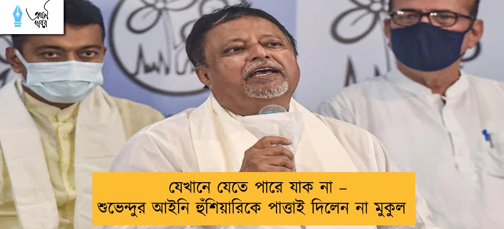 যেখানে যেতে পারে যাক না – শুভেন্দুর আইনি হুঁশিয়ারিকে পাত্তাই দিলেন না মুকুল