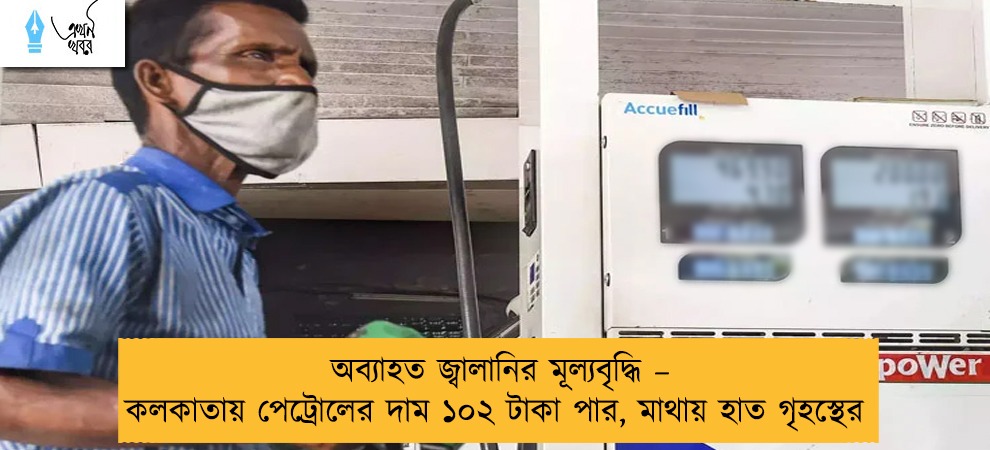 অব্যাহত জ্বালানির মূল্যবৃদ্ধি – কলকাতায় পেট্রোলের দাম ১০২ টাকা পার, মাথায় হাত গৃহস্থের