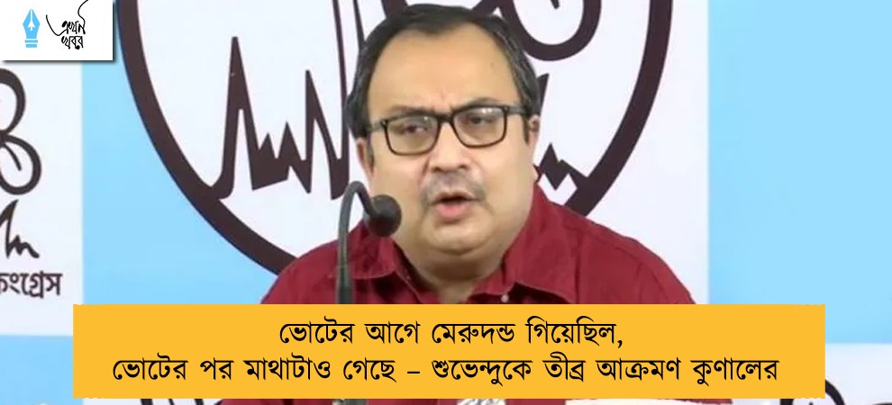 ভোটের আগে মেরুদন্ড গিয়েছিল, ভোটের পর মাথাটাও গেছে – শুভেন্দুকে তীব্র আক্রমণ কুণালের