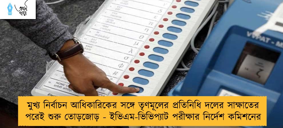 মুখ্য নির্বাচন আধিকারিকের সঙ্গে তৃণমূলের প্রতিনিধি দলের সাক্ষাতের পরেই শুরু তোড়জোড় - ইভিএম-ভিভিপ্যাট পরীক্ষার নির্দেশ কমিশনের