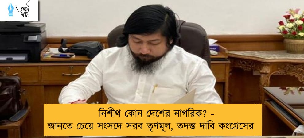 নিশীথ কোন দেশের নাগরিক? - জানতে চেয়ে সংসদে সরব তৃণমূল, তদন্ত দাবি কংগ্রেসের