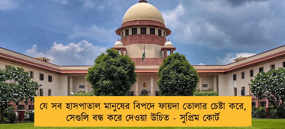 যে সব হাসপাতাল মানুষের বিপদে ফায়দা তোলার চেষ্টা করে, সেগুলি বন্ধ করে দেওয়া উচিত - সুপ্রিম কোর্ট