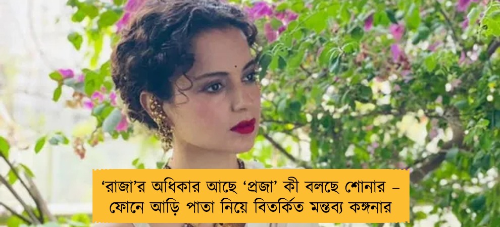 ‘রাজা’র অধিকার আছে ‘প্রজা’ কী বলছে শোনার – ফোনে আড়ি পাতা নিয়ে বিতর্কিত মন্তব্য কঙ্গনার