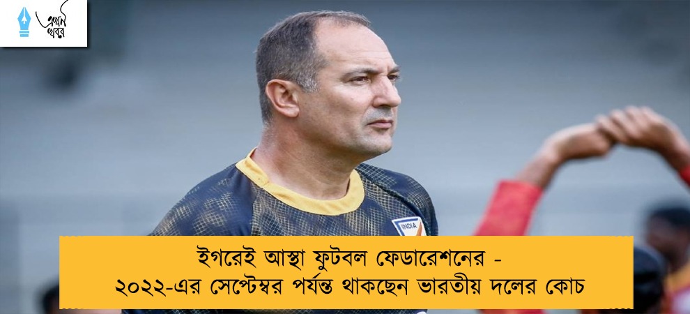 ইগরেই আস্থা ফুটবল ফেডারেশনের - ২০২২-এর সেপ্টেম্বর পর্যন্ত থাকছেন ভারতীয় দলের কোচ