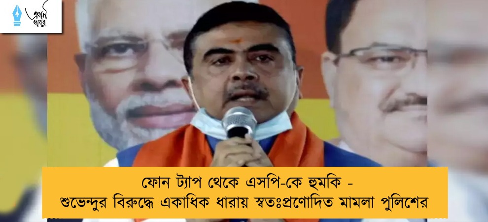 ফোন ট্যাপ থেকে এসপি-কে হুমকি - শুভেন্দুর বিরুদ্ধে একাধিক ধারায় স্বতঃপ্রণোদিত মামলা পুলিশের