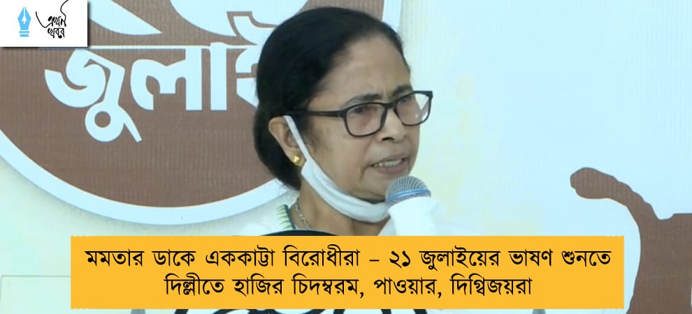 মমতার ডাকে এককাট্টা বিরোধীরা – ২১ জুলাইয়ের ভাষণ শুনতে দিল্লীতে হাজির চিদম্বরম, পাওয়ার, দিগ্বিজয়রা
