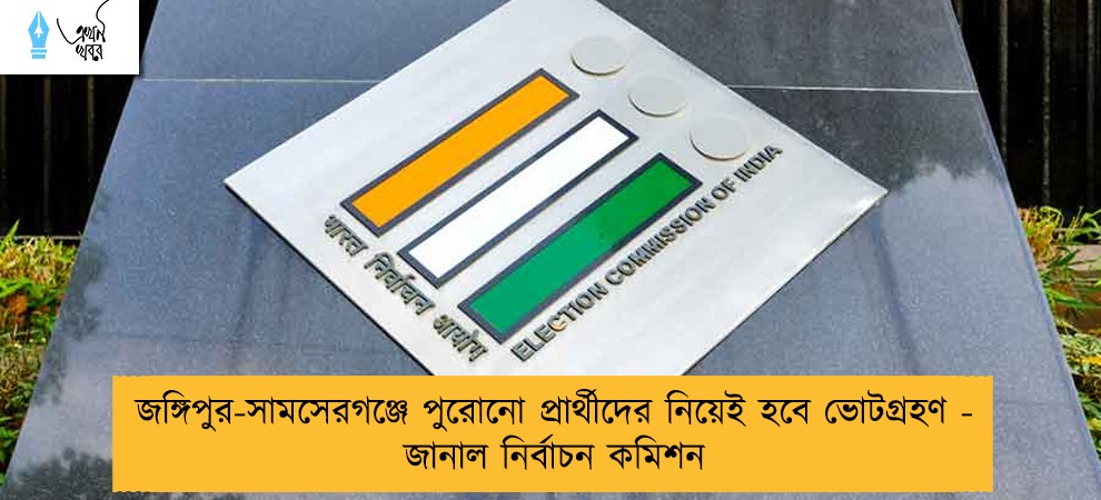 জঙ্গিপুর-সামসেরগঞ্জে পুরোনো প্রার্থীদের নিয়েই হবে ভোটগ্রহণ - জানাল নির্বাচন কমিশন