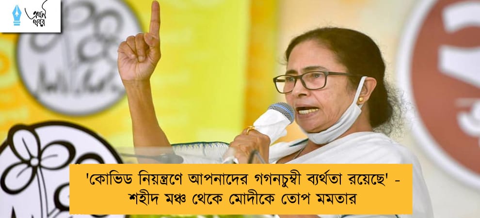 'কোভিড নিয়ন্ত্রণে আপনাদের গগনচুম্বী ব্যর্থতা রয়েছে' - শহীদ মঞ্চ থেকে মোদীকে তোপ মমতার