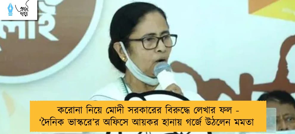 করোনা নিয়ে মোদী সরকারের বিরুদ্ধে লেখার ফল - ‘দৈনিক ভাস্করে’র অফিসে আয়কর হানায় গর্জে উঠলেন মমতা