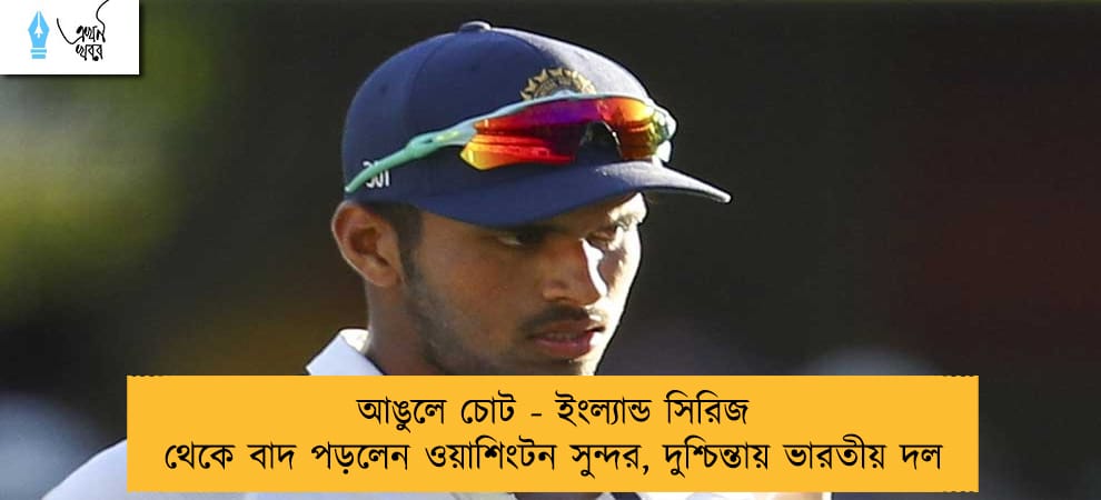 আঙুলে চোট - ইংল্যান্ড সিরিজ থেকে বাদ পড়লেন ওয়াশিংটন সুন্দর, দুশ্চিন্তায় ভারতীয় দল