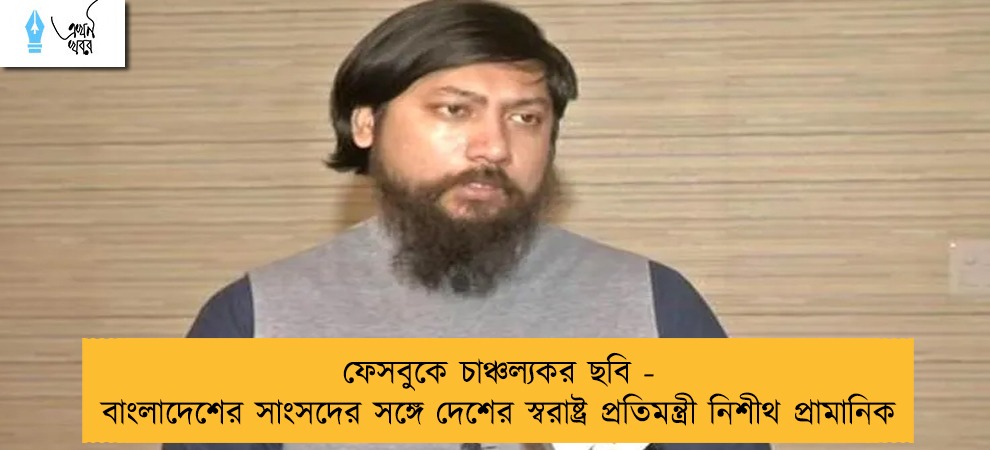 ফেসবুকে চাঞ্চল্যকর ছবি - বাংলাদেশের সাংসদের সঙ্গে দেশের স্বরাষ্ট্র প্রতিমন্ত্রী নিশীথ প্রামানিক