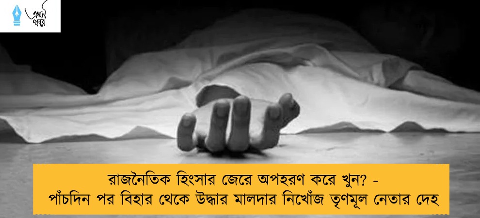 রাজনৈতিক হিংসার জেরে অপহরণ করে খুন? - পাঁচদিন পর বিহার থেকে উদ্ধার মালদার নিখোঁজ তৃণমূল নেতার দেহ