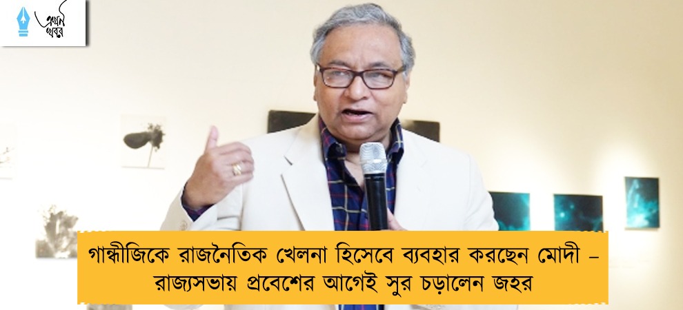 গান্ধীজিকে রাজনৈতিক খেলনা হিসেবে ব্যবহার করছেন মোদী – রাজ্যসভায় প্রবেশের আগেই সুর চড়ালেন জহর