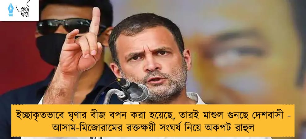 ইচ্ছাকৃতভাবে ঘৃণার বীজ বপন করা হয়েছে, তারই মাশুল গুনছে দেশবাসী - আসাম-মিজোরামের রক্তক্ষয়ী সংঘর্ষ নিয়ে অকপট রাহুল