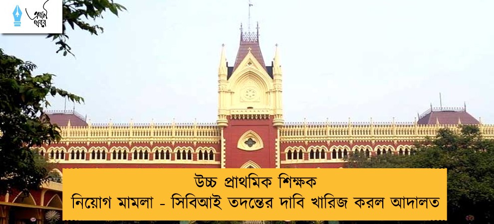 উচ্চ প্রাথমিক শিক্ষক নিয়োগ মামলা - সিবিআই তদন্তের দাবি খারিজ করল আদালত