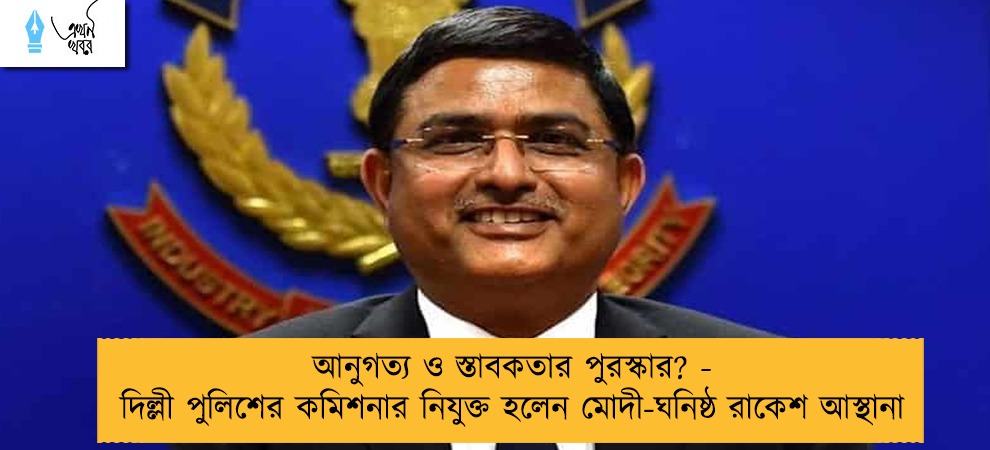 আনুগত্য ও স্তাবকতার পুরস্কার? - দিল্লী পুলিশের কমিশনার নিযুক্ত হলেন মোদী-ঘনিষ্ঠ রাকেশ আস্থানা