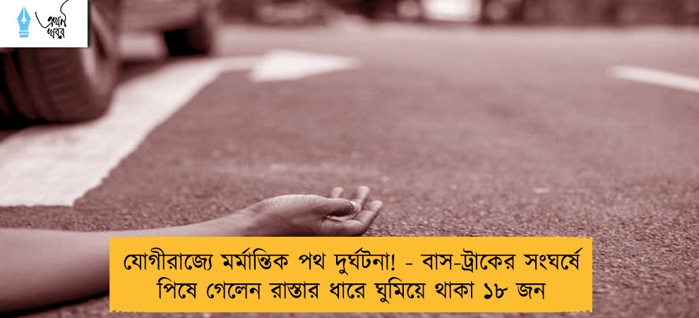 যোগীরাজ্যে মর্মান্তিক পথ দুর্ঘটনা! - বাস-ট্রাকের সংঘর্ষে পিষে গেলেন রাস্তার ধারে ঘুমিয়ে থাকা ১৮ জন