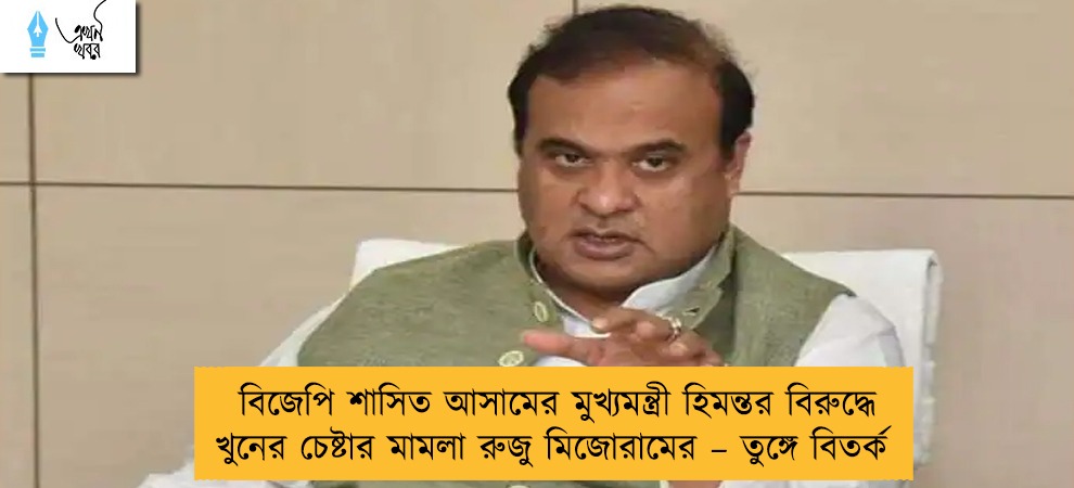 বিজেপি শাসিত আসামের মুখ্যমন্ত্রী হিমন্তর বিরুদ্ধে খুনের চেষ্টার মামলা রুজু মিজোরামের – তুঙ্গে বিতর্ক