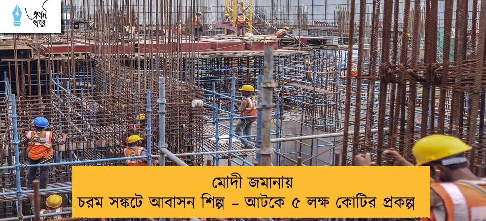 মোদী জমানায় চরম সঙ্কটে আবাসন শিল্প – আটকে ৫ লক্ষ কোটির প্রকল্প