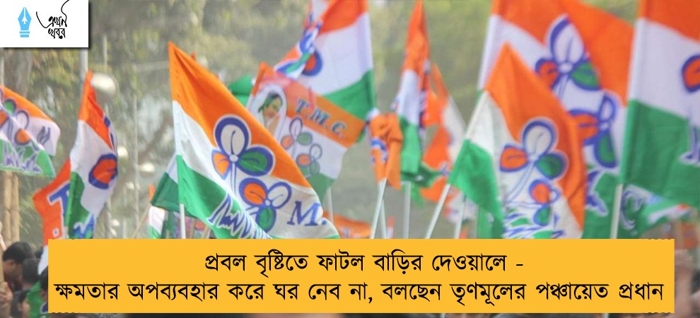 প্রবল বৃষ্টিতে ফাটল বাড়ির দেওয়ালে - ক্ষমতার অপব্যবহার করে ঘর নেব না, বলছেন তৃণমূলের পঞ্চায়েত প্রধান