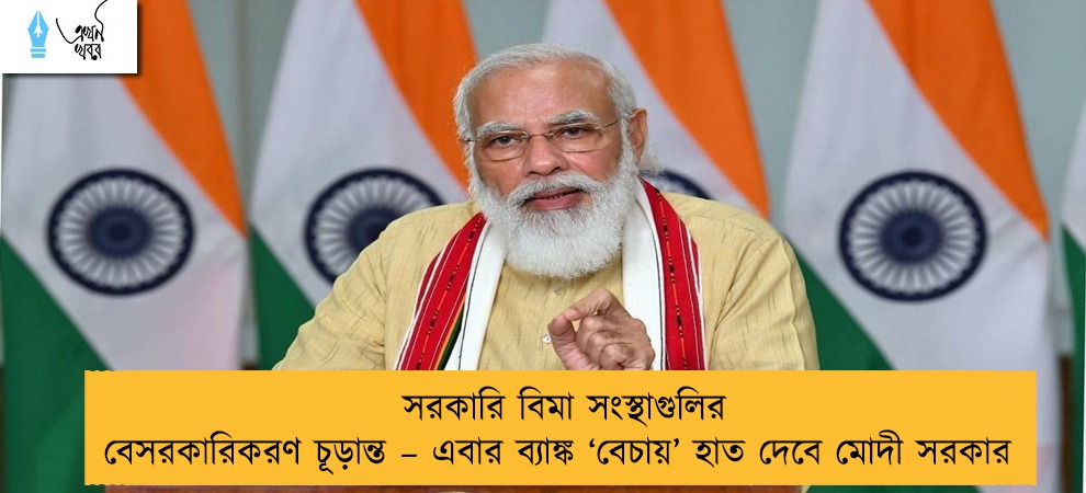 সরকারি বিমা সংস্থাগুলির বেসরকারিকরণ চূড়ান্ত – এবার ব্যাঙ্ক ‘বেচায়’ হাত দেবে মোদী সরকার