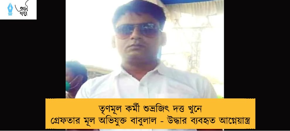 তৃণমূল কর্মী শুভ্রজিৎ দত্ত খুনে গ্রেফতার মূল অভিযুক্ত বাবুলাল - উদ্ধার ব্যবহৃত আগ্নেয়াস্ত্র