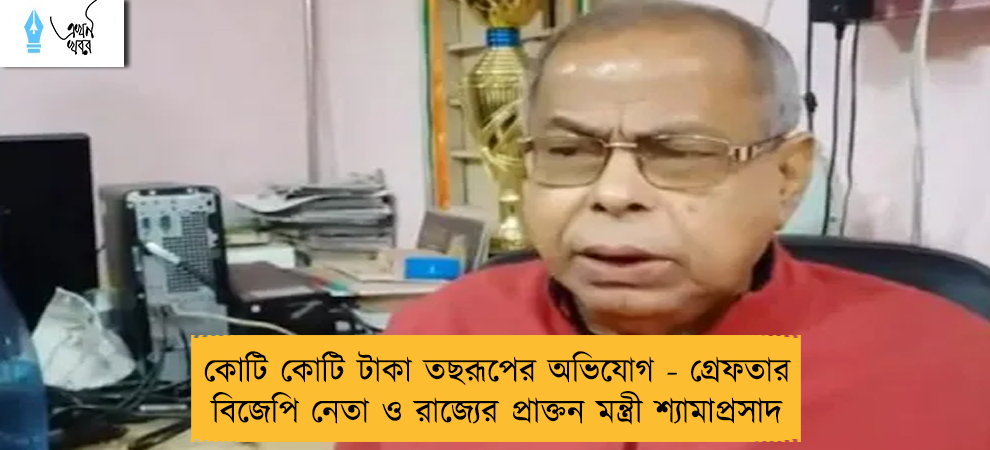 কোটি কোটি টাকা তছরূপের অভিযোগ - গ্রেফতার বিজেপি নেতা ও রাজ্যের প্রাক্তন মন্ত্রী শ্যামাপ্রসাদ