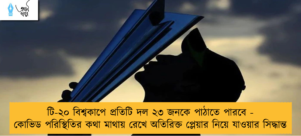 টি-২০ বিশ্বকাপে প্রতিটি দল ২৩ জনকে পাঠাতে পারবে - কোভিড পরিস্থিতির কথা মাথায় রেখে অতিরিক্ত প্লেয়ার নিয়ে যাওয়ার সিদ্ধান্ত