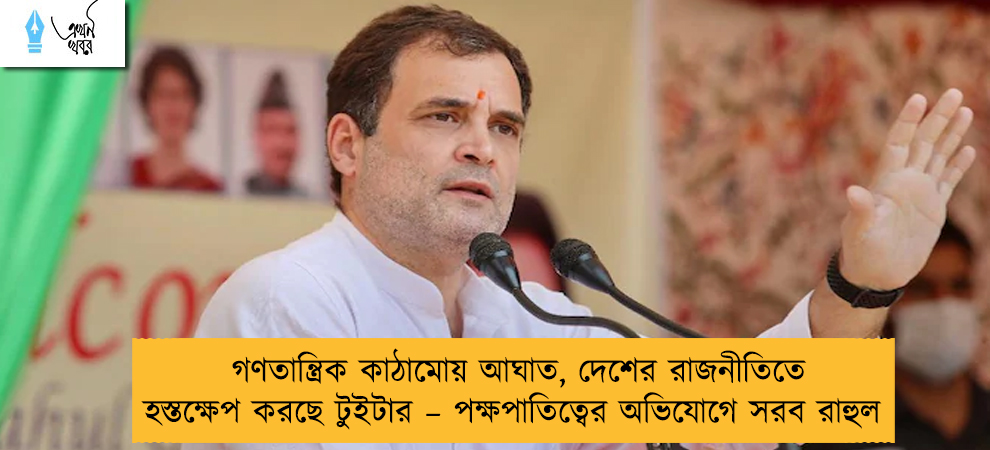 গণতান্ত্রিক কাঠামোয় আঘাত, দেশের রাজনীতিতে হস্তক্ষেপ করছে টুইটার – পক্ষপাতিত্বের অভিযোগে সরব রাহুল